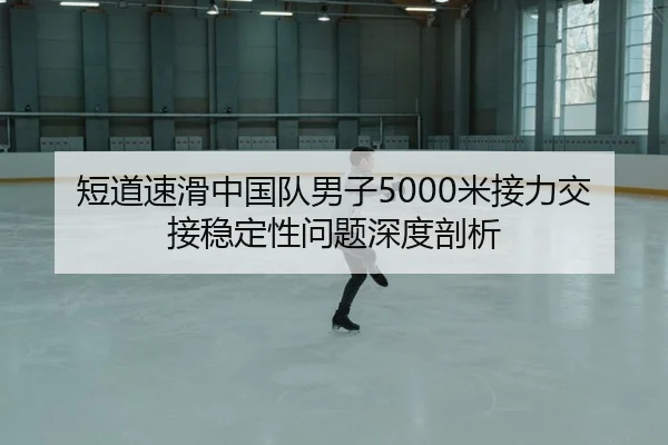 短道速滑中国队男子5000米接力交接稳定性问题深度剖析