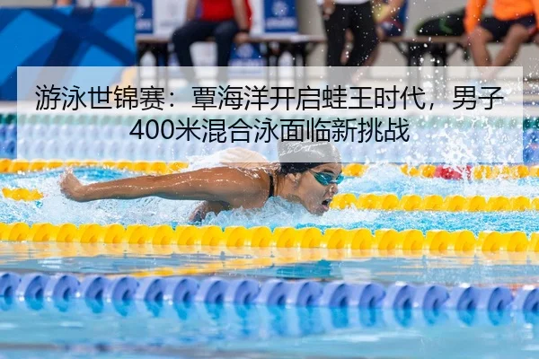 游泳世锦赛：覃海洋开启蛙王时代，男子400米混合泳面临新挑战