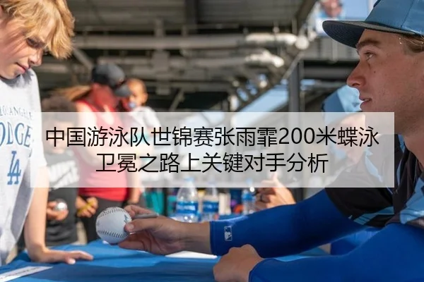 中国游泳队世锦赛张雨霏200米蝶泳卫冕之路上关键对手分析