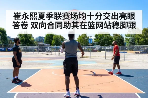 崔永熙夏季联赛场均十分交出亮眼答卷 双向合同助其在篮网站稳脚跟