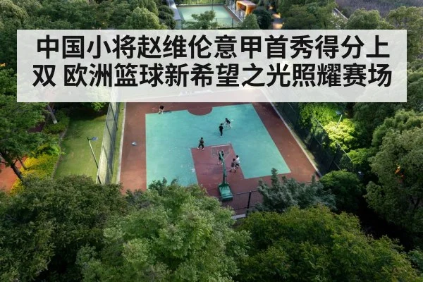 中国小将赵维伦意甲首秀得分上双 欧洲篮球新希望之光照耀赛场