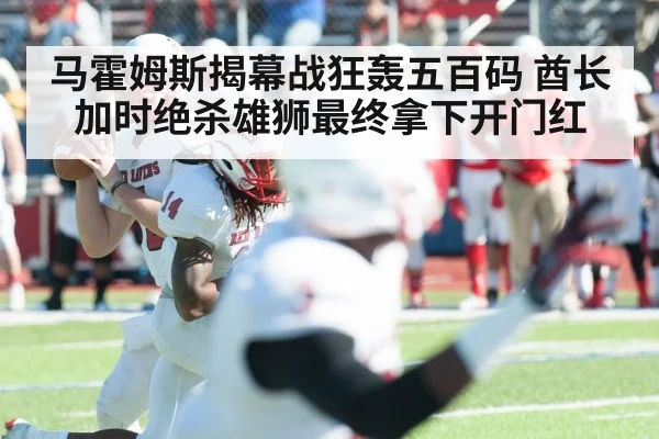 马霍姆斯揭幕战狂轰五百码 酋长加时绝杀雄狮最终拿下开门红