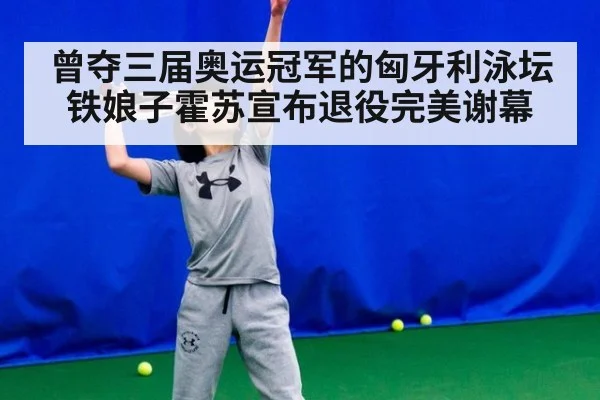 曾夺三届奥运冠军的匈牙利泳坛铁娘子霍苏宣布退役完美谢幕